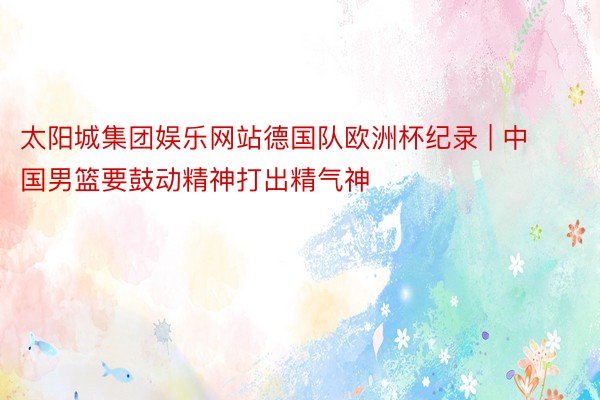 太阳城集团娱乐网站德国队欧洲杯纪录 | 中国男篮要鼓动精神打出精气神