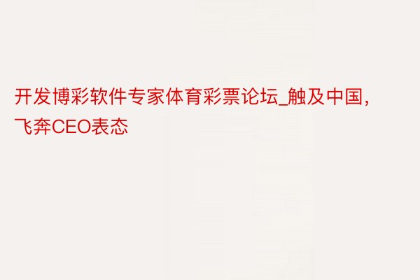 开发博彩软件专家体育彩票论坛_触及中国，飞奔CEO表态