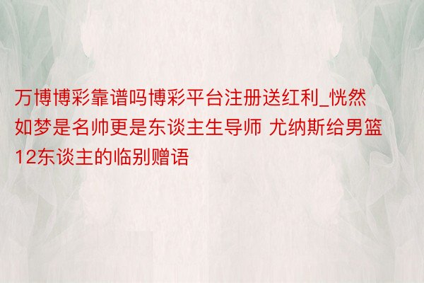 万博博彩靠谱吗博彩平台注册送红利_恍然如梦是名帅更是东谈主生导师 尤纳斯给男篮12东谈主的临别赠语