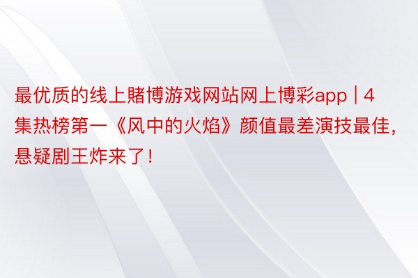 最优质的线上賭博游戏网站网上博彩app | 4集热榜第一《风中的火焰》颜值最差演技最佳，悬疑剧王炸来了！