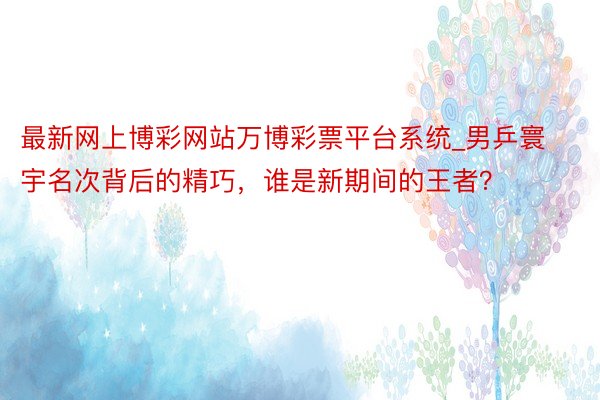 最新网上博彩网站万博彩票平台系统_男乒寰宇名次背后的精巧，谁是新期间的王者？