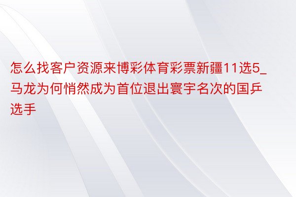 怎么找客户资源来博彩体育彩票新疆11选5_马龙为何悄然成为首位退出寰宇名次的国乒选手