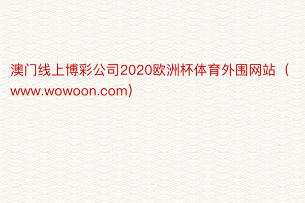澳门线上博彩公司2020欧洲杯体育外围网站（www.wowoon.com）