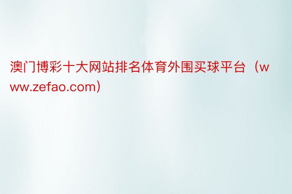澳门博彩十大网站排名体育外围买球平台（www.zefao.com）