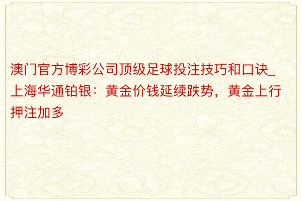 澳门官方博彩公司顶级足球投注技巧和口诀_上海华通铂银：黄金价钱延续跌势，黄金上行押注加多