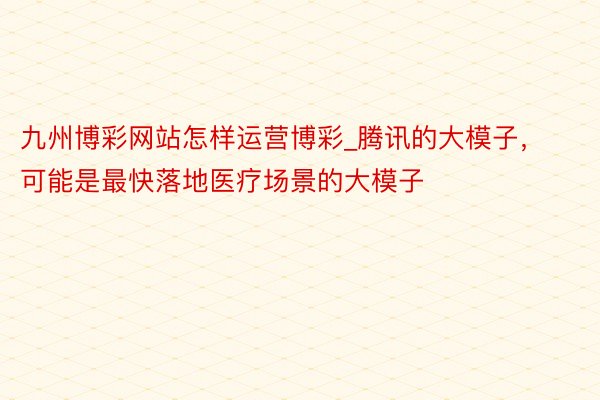 九州博彩网站怎样运营博彩_腾讯的大模子，可能是最快落地医疗场景的大模子