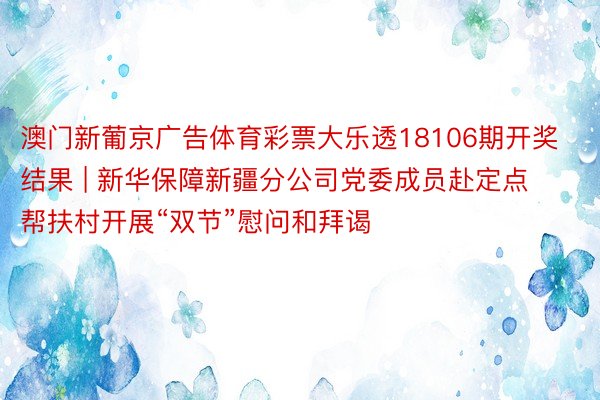 澳门新葡京广告体育彩票大乐透18106期开奖结果 | 新华保障新疆分公司党委成员赴定点帮扶村开展“双节”慰问和拜谒