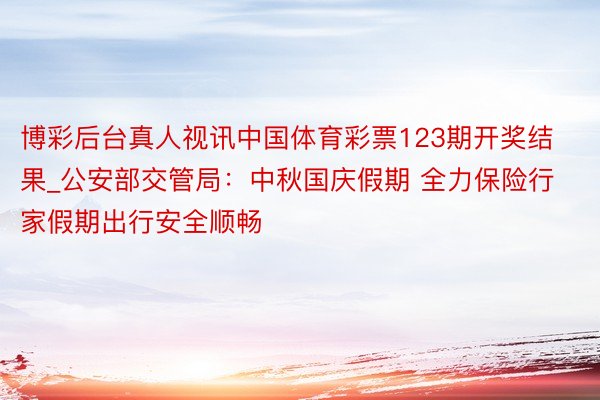 博彩后台真人视讯中国体育彩票123期开奖结果_公安部交管局：中秋国庆假期 全力保险行家假期出行安全顺畅