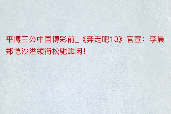 平博三公中国博彩前_《奔走吧13》官宣：李晨郑恺沙溢领衔松驰赋闲！