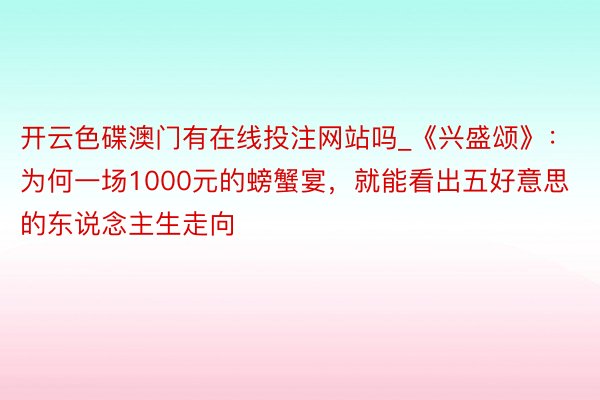 开云色碟澳门有在线投注网站吗_《兴盛颂》：为何一场1000元的螃蟹宴，就能看出五好意思的东说念主生走向