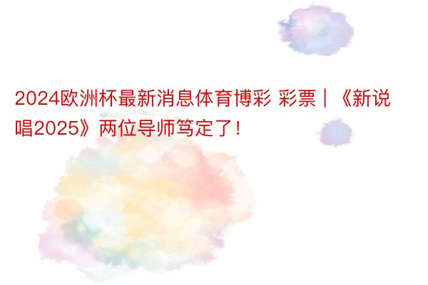 2024欧洲杯最新消息体育博彩 彩票 | 《新说唱2025》两位导师笃定了！