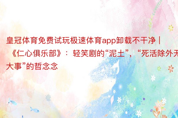 皇冠体育免费试玩极速体育app卸载不干净 | 《仁心俱乐部》：轻笑剧的“泥土”，“死活除外无大事”的哲念念