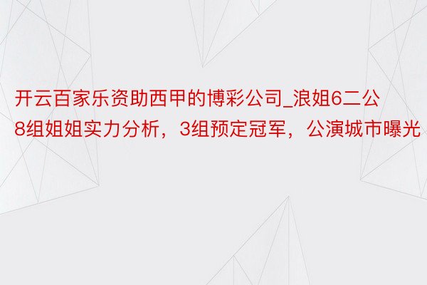 开云百家乐资助西甲的博彩公司_浪姐6二公8组姐姐实力分析，3组预定冠军，公演城市曝光