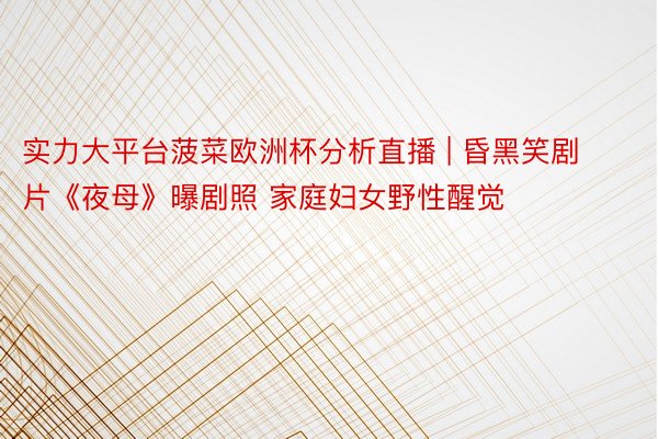 实力大平台菠菜欧洲杯分析直播 | 昏黑笑剧片《夜母》曝剧照 家庭妇女野性醒觉
