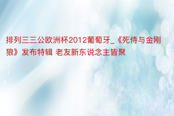 排列三三公欧洲杯2012葡萄牙_《死侍与金刚狼》发布特辑 老友新东说念主皆聚