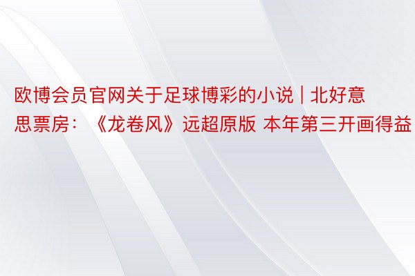 欧博会员官网关于足球博彩的小说 | 北好意思票房：《龙卷风》远超原版 本年第三开画得益