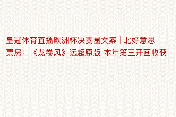 皇冠体育直播欧洲杯决赛圈文案 | 北好意思票房：《龙卷风》远超原版 本年第三开画收获