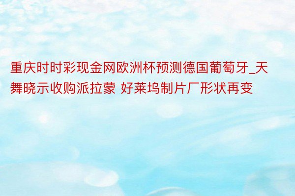 重庆时时彩现金网欧洲杯预测德国葡萄牙_天舞晓示收购派拉蒙 好莱坞制片厂形状再变