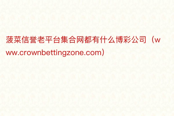 菠菜信誉老平台集合网都有什么博彩公司（www.crownbettingzone.com）