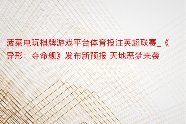 菠菜电玩棋牌游戏平台体育投注英超联赛_《异形：夺命舰》发布新预报 天地恶梦来袭