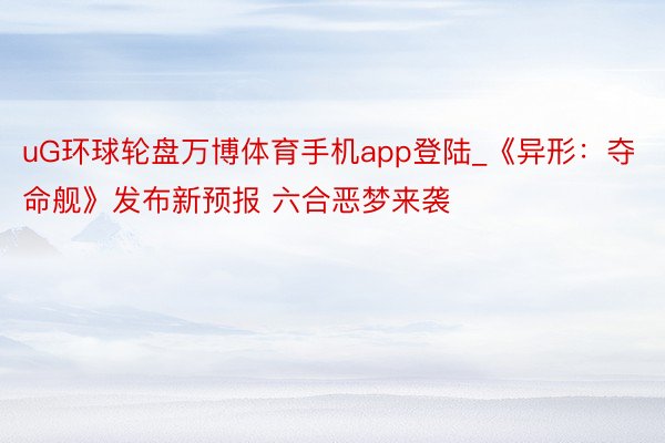 uG环球轮盘万博体育手机app登陆_《异形：夺命舰》发布新预报 六合恶梦来袭