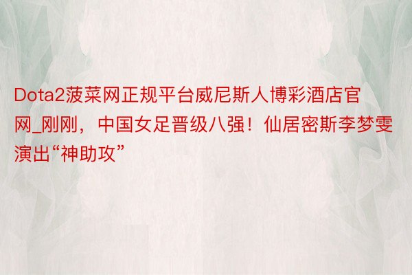 Dota2菠菜网正规平台威尼斯人博彩酒店官网_刚刚，中国女足晋级八强！仙居密斯李梦雯演出“神助攻”