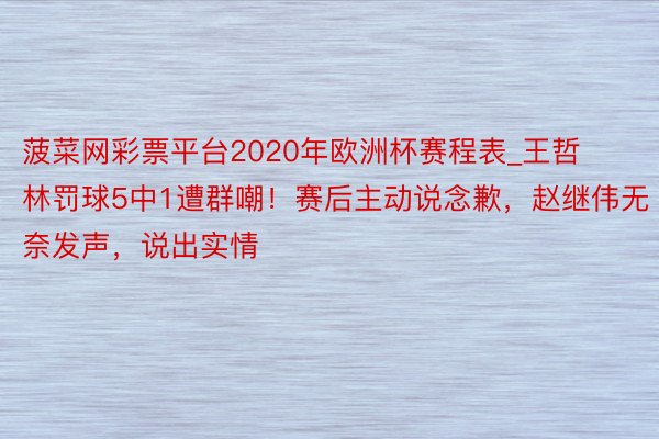 菠菜网彩票平台2020年欧洲杯赛程表_王哲林罚球5中1遭群嘲！赛后主动说念歉，赵继伟无奈发声，说出实情