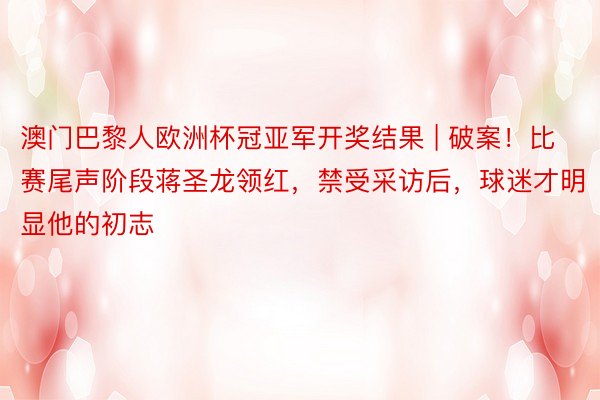 澳门巴黎人欧洲杯冠亚军开奖结果 | 破案！比赛尾声阶段蒋圣龙领红，禁受采访后，球迷才明显他的初志