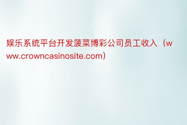 娱乐系统平台开发菠菜博彩公司员工收入（www.crowncasinosite.com）