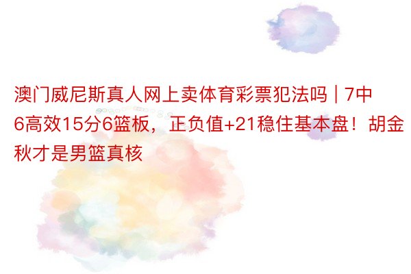 澳门威尼斯真人网上卖体育彩票犯法吗 | 7中6高效15分6篮板，正负值+21稳住基本盘！胡金秋才是男篮真核