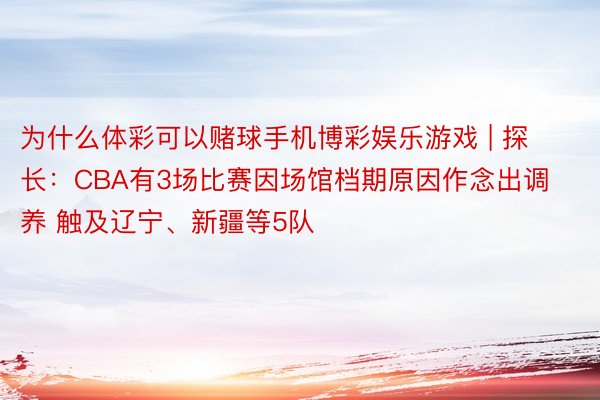 为什么体彩可以赌球手机博彩娱乐游戏 | 探长：CBA有3场比赛因场馆档期原因作念出调养 触及辽宁、新疆等5队