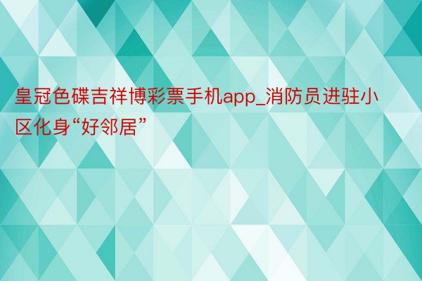 皇冠色碟吉祥博彩票手机app_消防员进驻小区化身“好邻居”