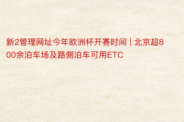 新2管理网址今年欧洲杯开赛时间 | 北京超800余泊车场及路侧泊车可用ETC